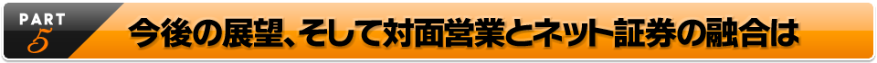 今後の展望、そしてネット証券との融合は